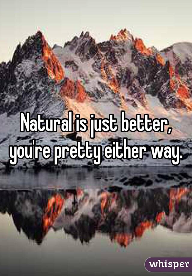 Natural is just better, you're pretty either way. 