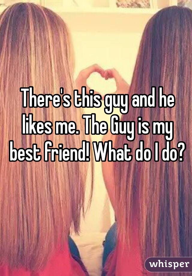 There's this guy and he likes me. The Guy is my best friend! What do I do?