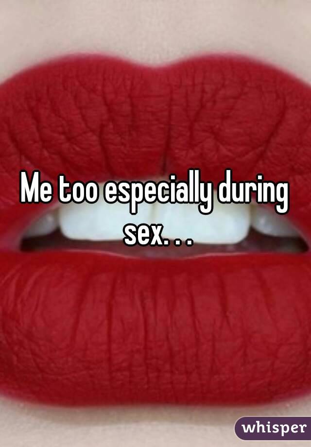 Me too especially during sex. . .