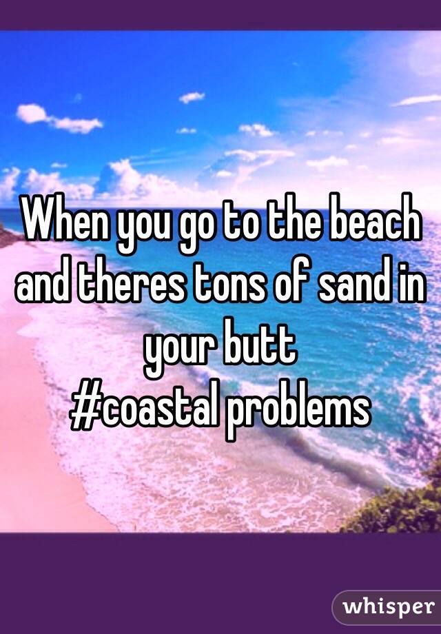 When you go to the beach and theres tons of sand in your butt
#coastal problems