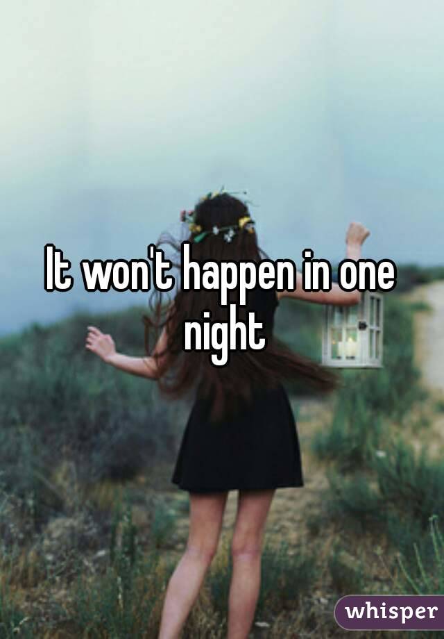 It won't happen in one night