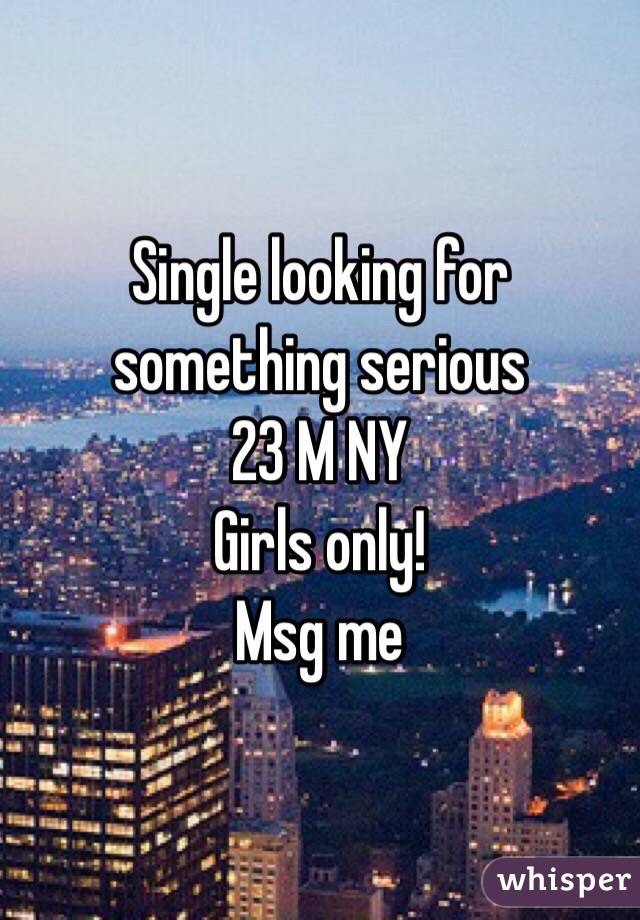 Single looking for something serious 
23 M NY 
Girls only! 
Msg me