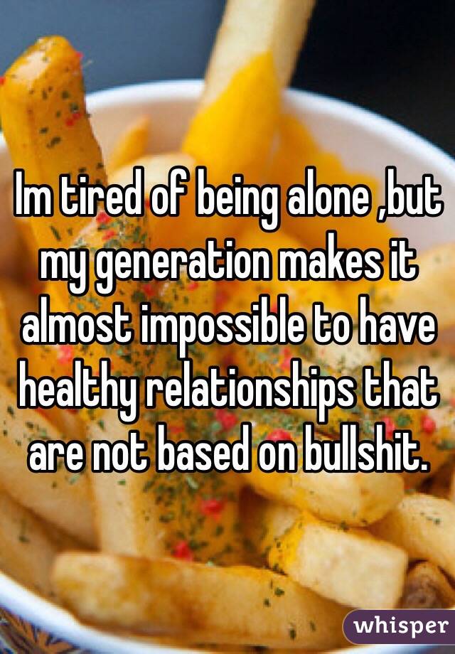 Im tired of being alone ,but my generation makes it almost impossible to have healthy relationships that are not based on bullshit. 