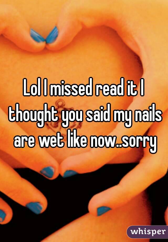 Lol I missed read it I thought you said my nails are wet like now..sorry