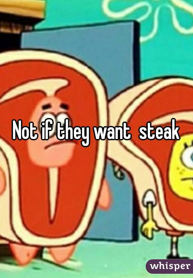 Not if they want  steak