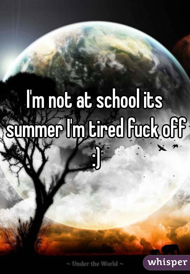 I'm not at school its summer I'm tired fuck off :)