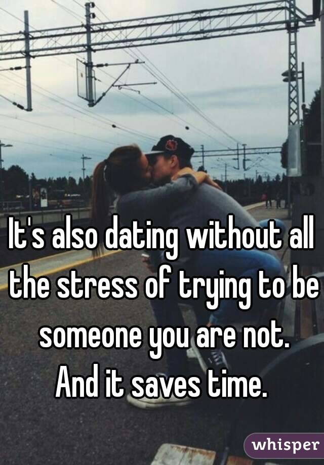 It's also dating without all the stress of trying to be someone you are not.
And it saves time.