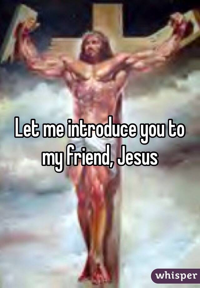 Let me introduce you to my friend, Jesus 