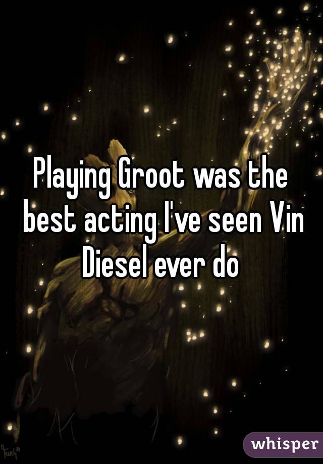 Playing Groot was the best acting I've seen Vin Diesel ever do 
