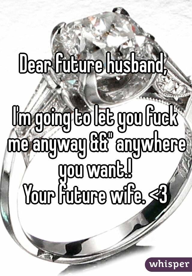 Dear future husband, 

I'm going to let you fuck me anyway &&" anywhere you want.! 
Your future wife. <3