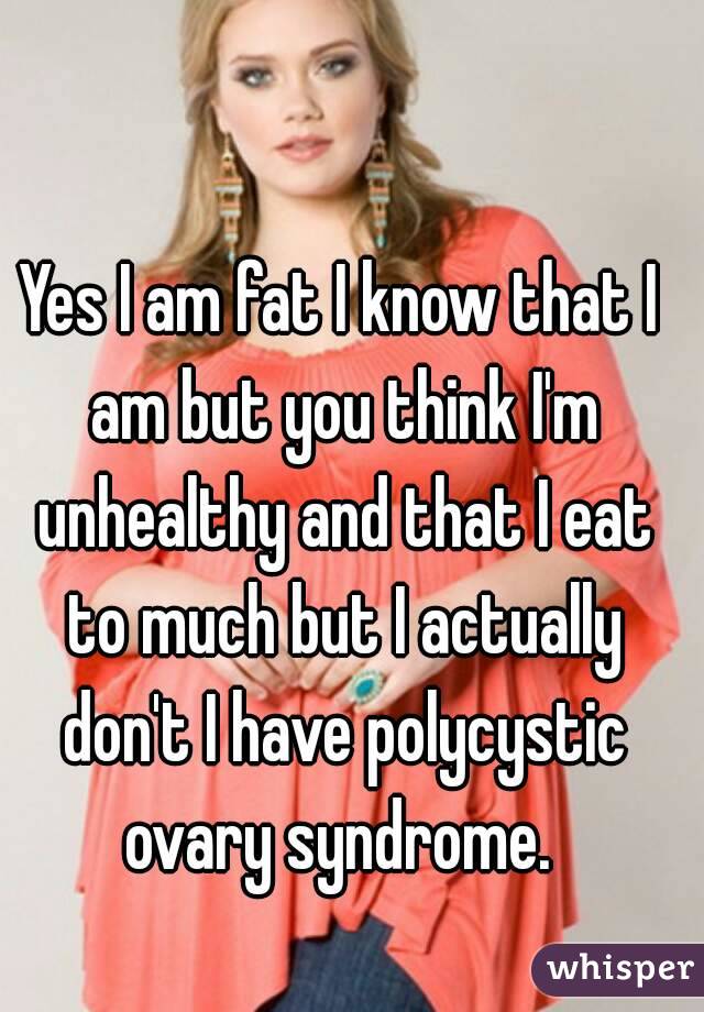 Yes I am fat I know that I am but you think I'm unhealthy and that I eat to much but I actually don't I have polycystic ovary syndrome. 
