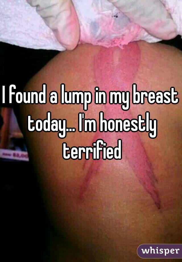I found a lump in my breast today... I'm honestly terrified