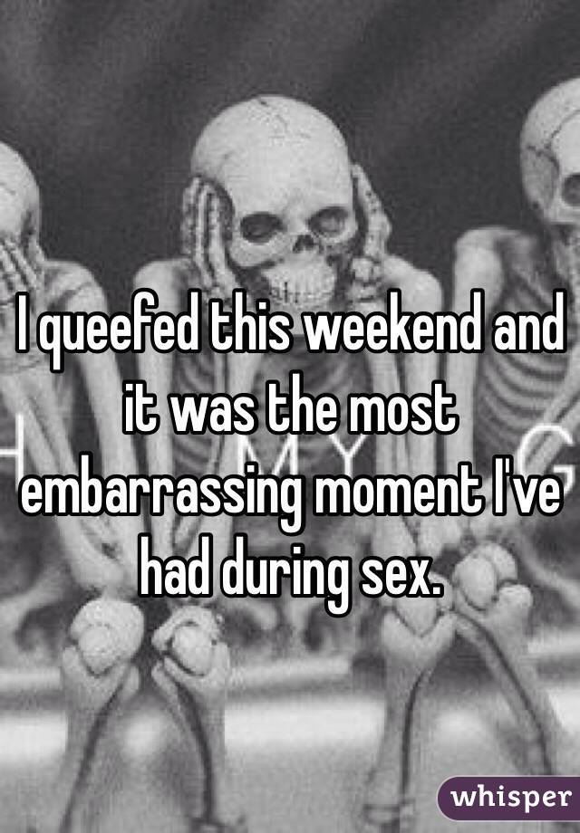 I queefed this weekend and it was the most embarrassing moment I've had during sex. 