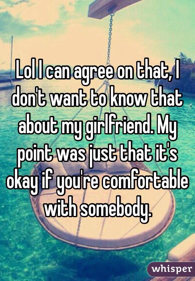 Lol I can agree on that, I don't want to know that about my girlfriend. My point was just that it's okay if you're comfortable with somebody. 