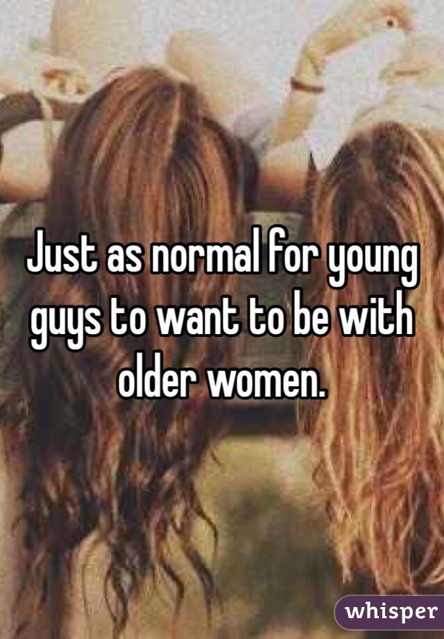 Just as normal for young guys to want to be with older women.