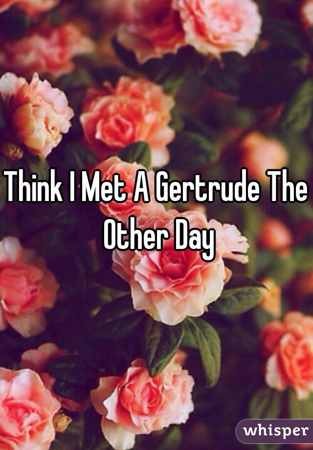 Think I Met A Gertrude The Other Day