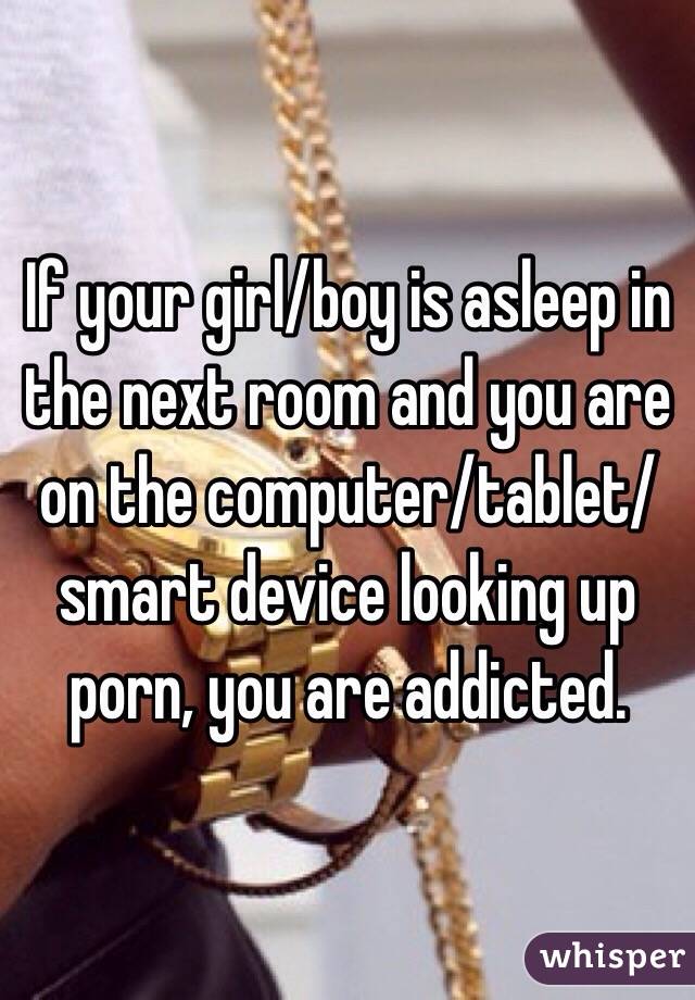If your girl/boy is asleep in the next room and you are on the computer/tablet/smart device looking up porn, you are addicted.