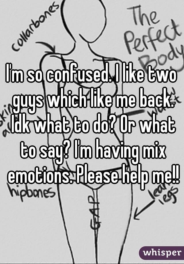 I'm so confused. I like two guys which like me back. Idk what to do? Or what to say? I'm having mix emotions. Please help me!!