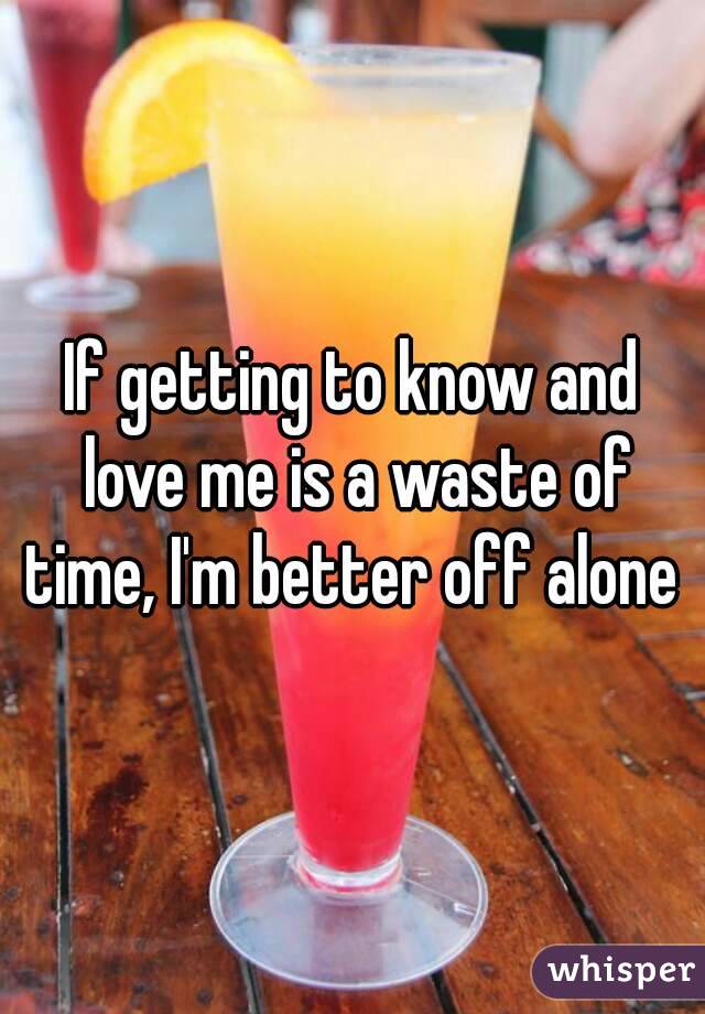 If getting to know and love me is a waste of time, I'm better off alone 