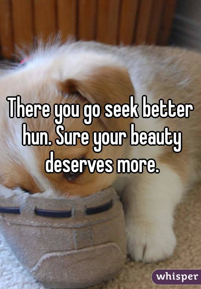 There you go seek better hun. Sure your beauty deserves more.