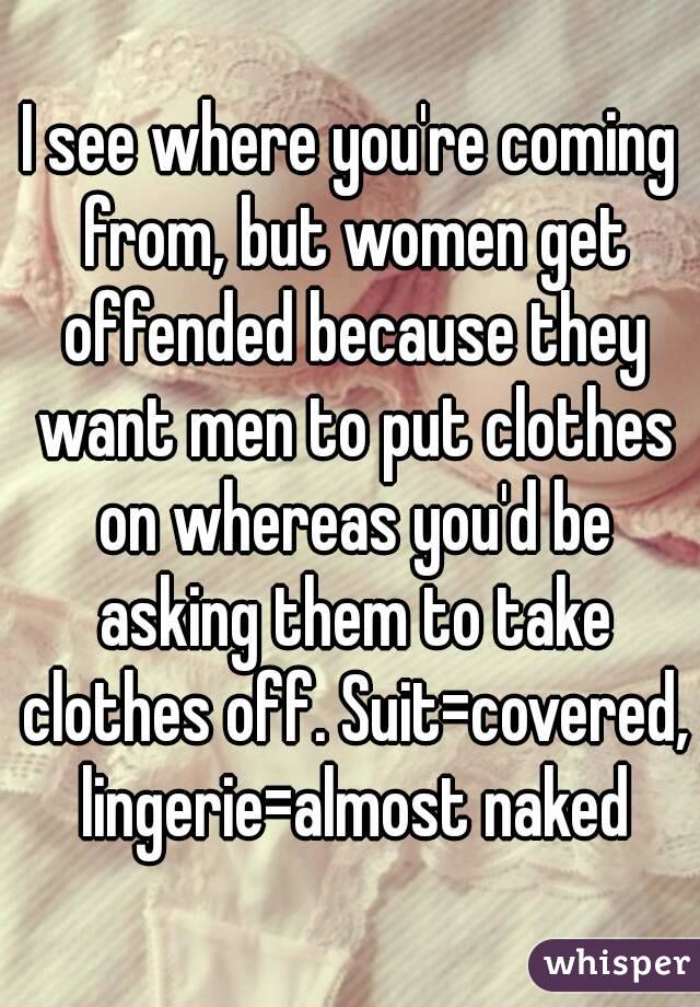 I see where you're coming from, but women get offended because they want men to put clothes on whereas you'd be asking them to take clothes off. Suit=covered, lingerie=almost naked