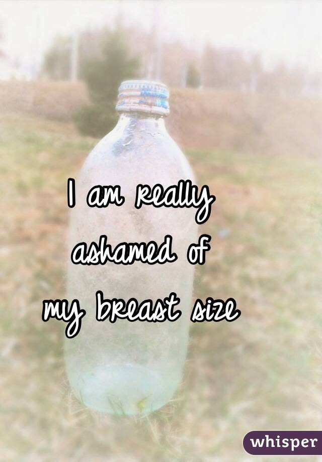 I am really 
ashamed of 
my breast size