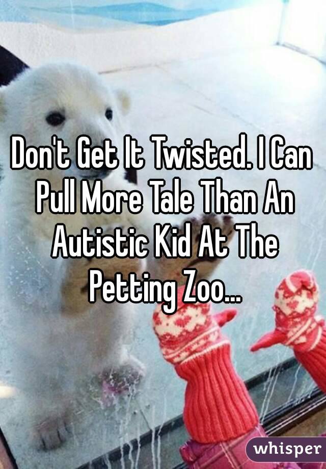 Don't Get It Twisted. I Can Pull More Tale Than An Autistic Kid At The Petting Zoo...