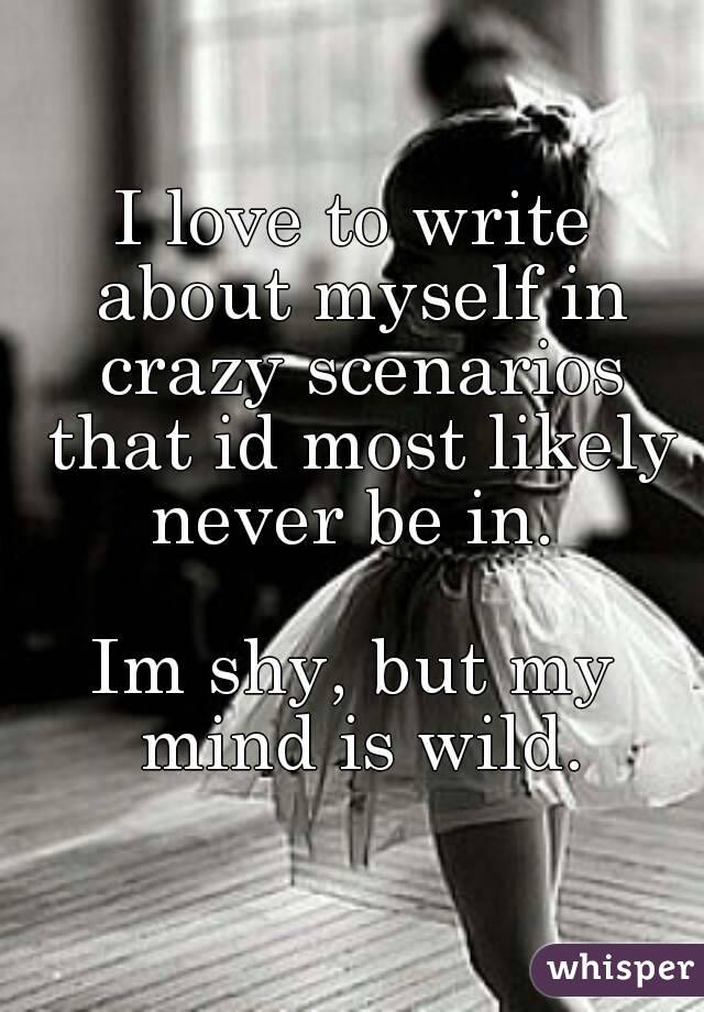 I love to write about myself in crazy scenarios that id most likely never be in. 

Im shy, but my mind is wild.