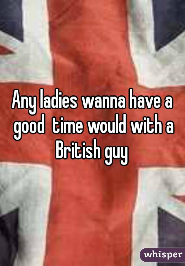 Any ladies wanna have a good  time would with a British guy 