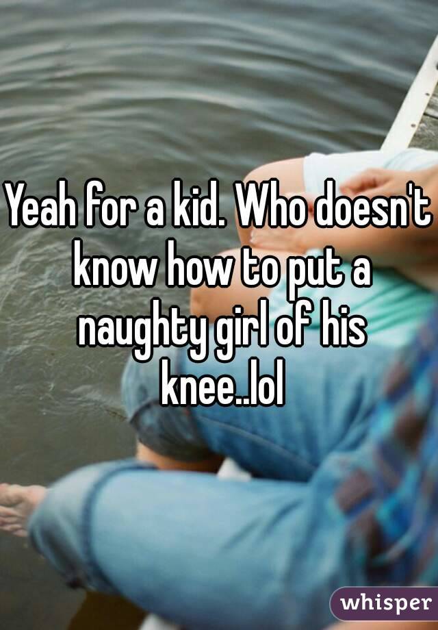 Yeah for a kid. Who doesn't know how to put a naughty girl of his knee..lol