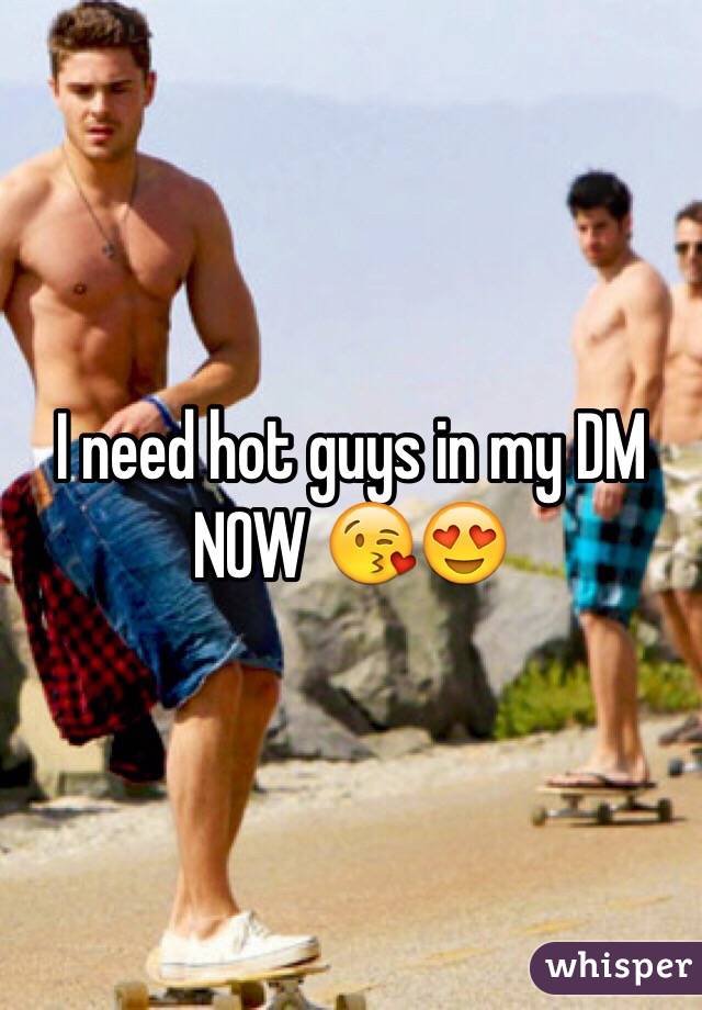 I need hot guys in my DM NOW 😘😍