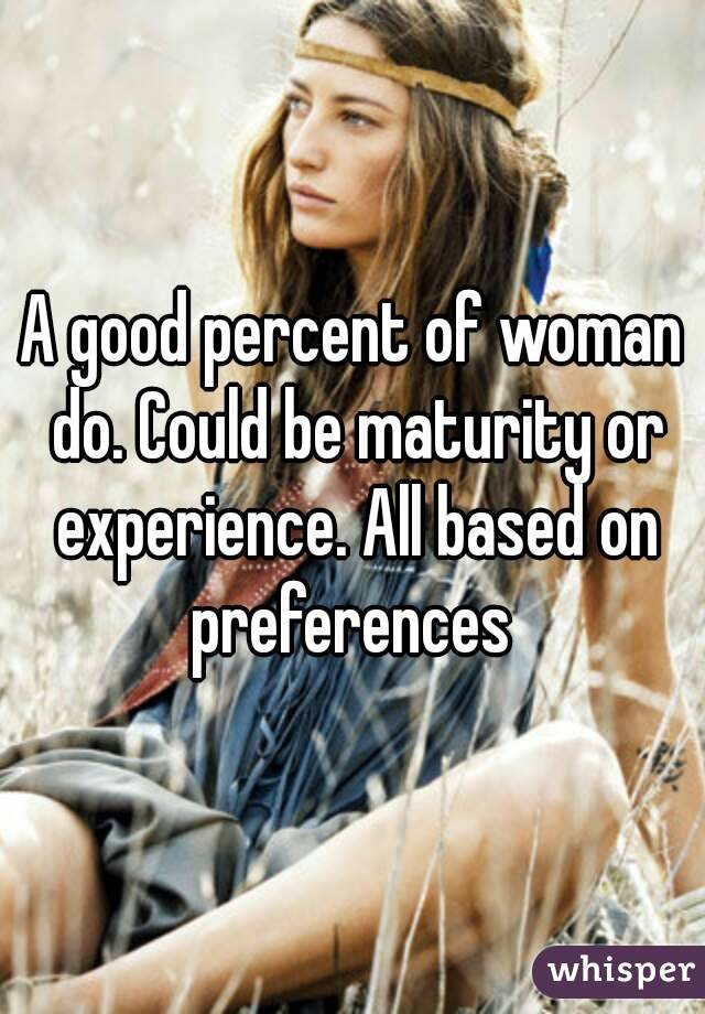 A good percent of woman do. Could be maturity or experience. All based on preferences 