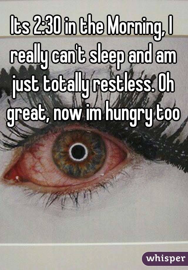 Its 2:30 in the Morning, I really can't sleep and am just totally restless. Oh great, now im hungry too