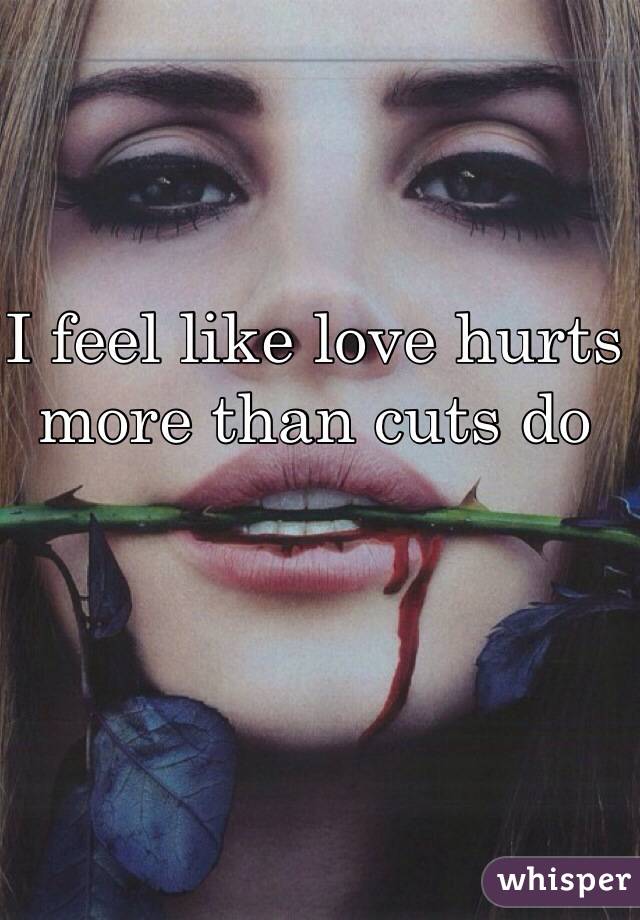 I feel like love hurts more than cuts do