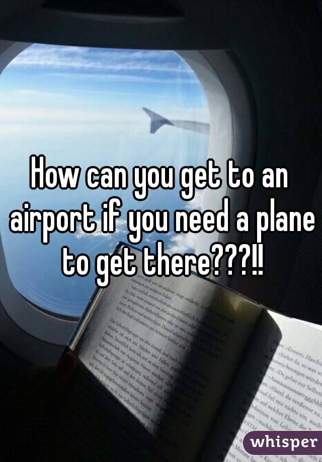 How can you get to an airport if you need a plane to get there???!!