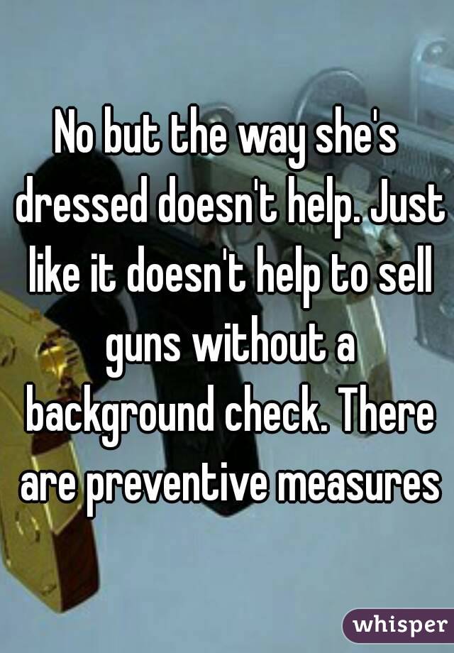 No but the way she's dressed doesn't help. Just like it doesn't help to sell guns without a background check. There are preventive measures