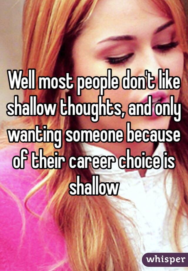 Well most people don't like shallow thoughts, and only wanting someone because of their career choice is shallow