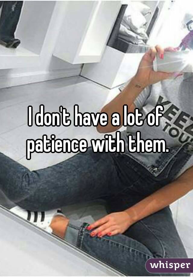 I don't have a lot of patience with them.