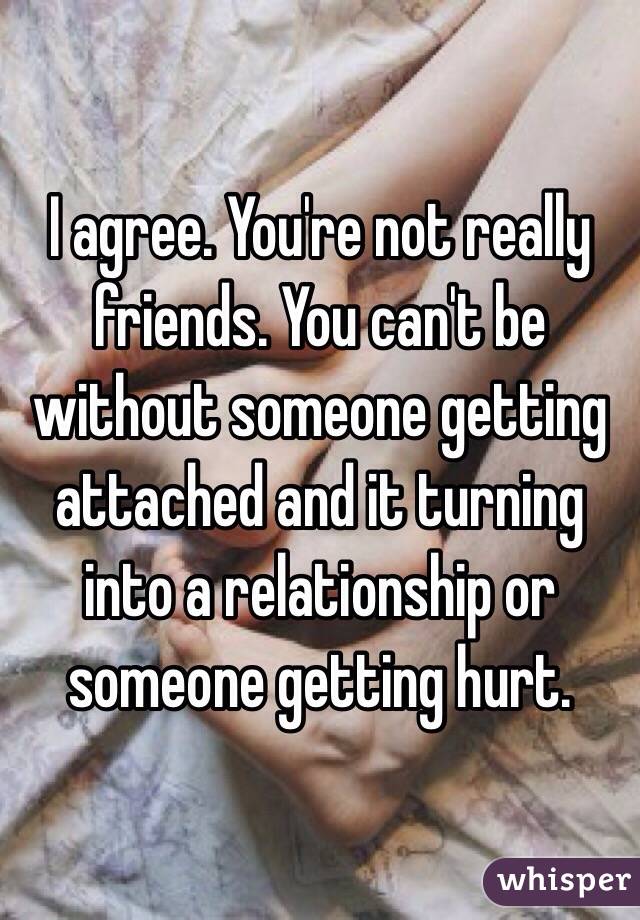 I agree. You're not really friends. You can't be without someone getting attached and it turning into a relationship or someone getting hurt.
