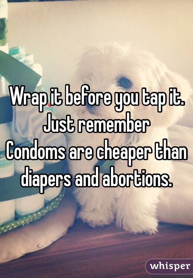 Wrap it before you tap it.
Just remember 
Condoms are cheaper than diapers and abortions.