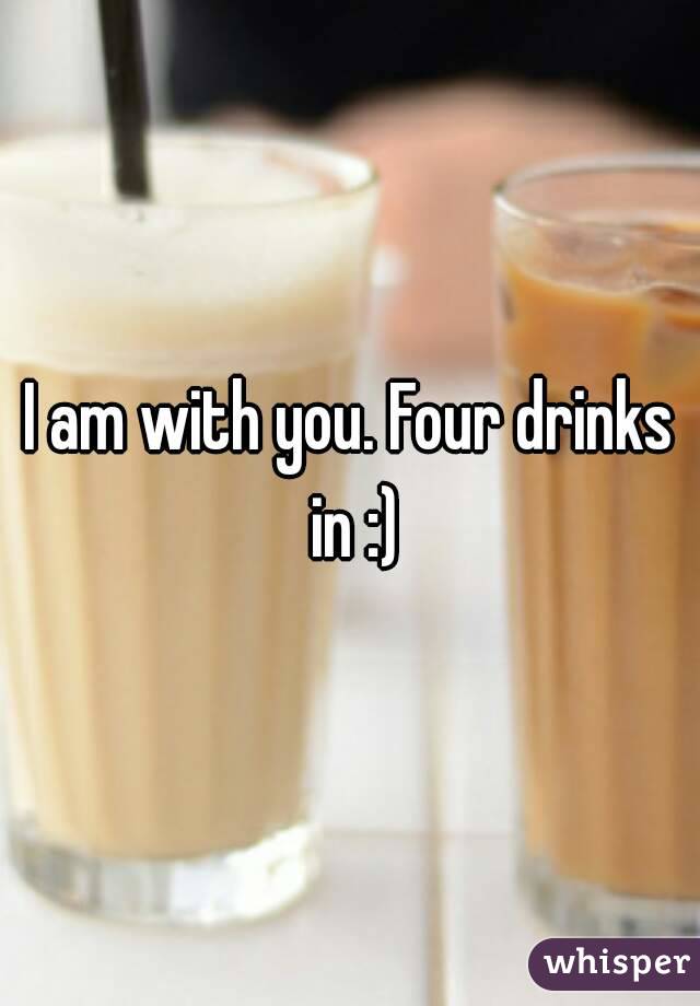 I am with you. Four drinks in :)