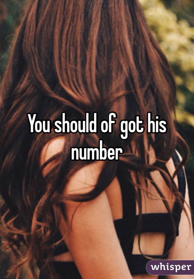 You should of got his number