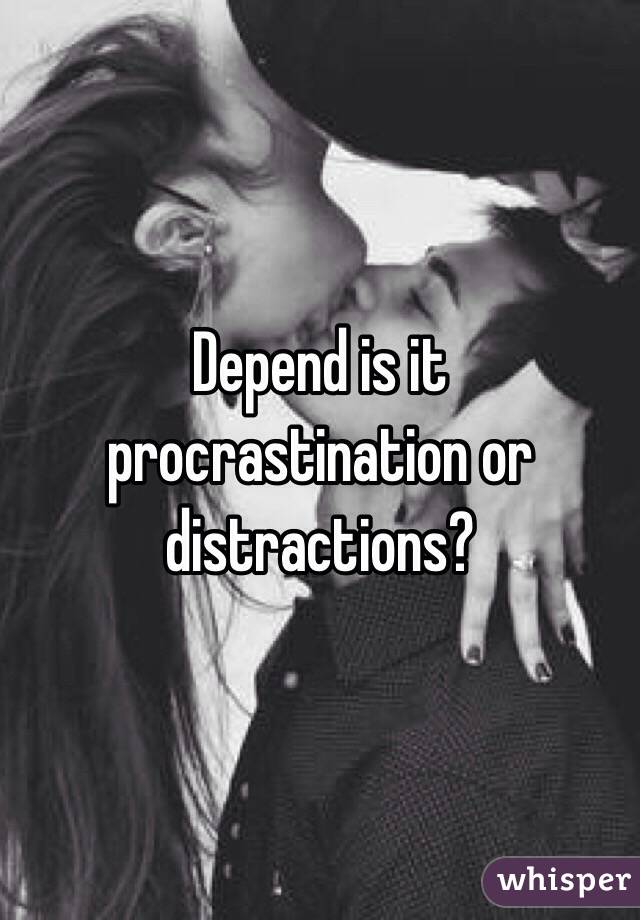 Depend is it procrastination or distractions? 