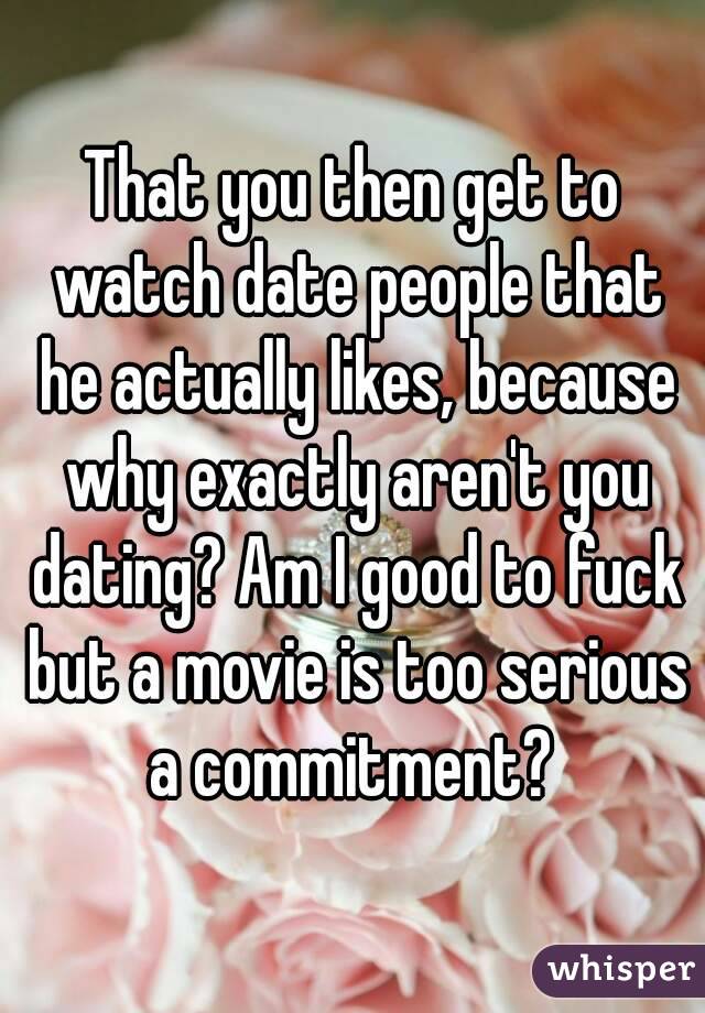 That you then get to watch date people that he actually likes, because why exactly aren't you dating? Am I good to fuck but a movie is too serious a commitment? 