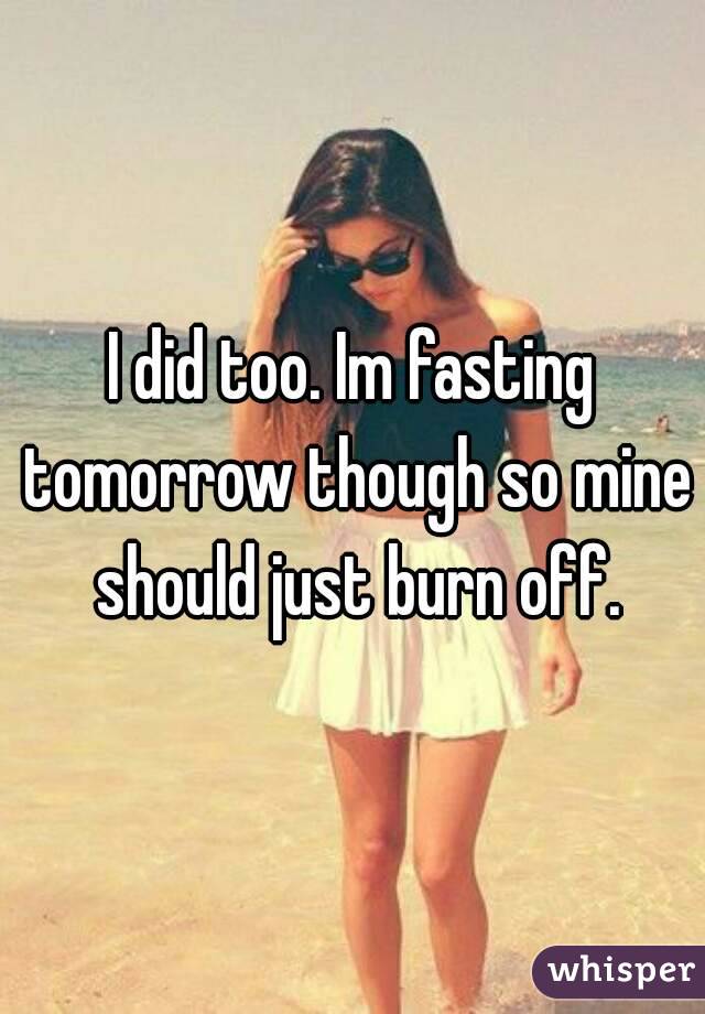I did too. Im fasting tomorrow though so mine should just burn off.
