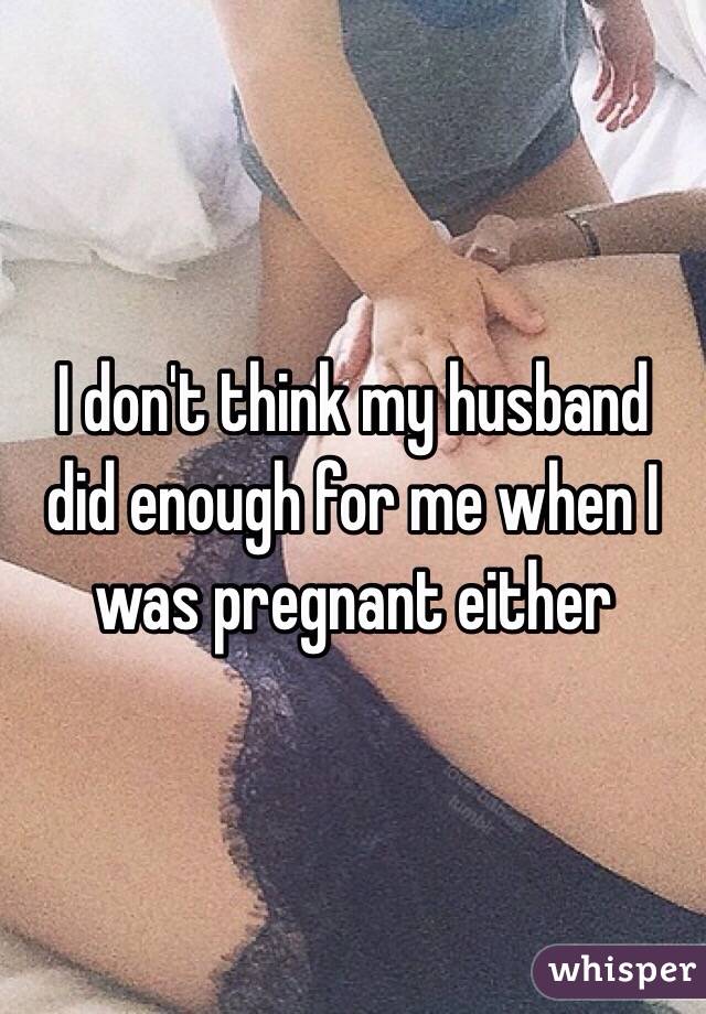 I don't think my husband did enough for me when I was pregnant either