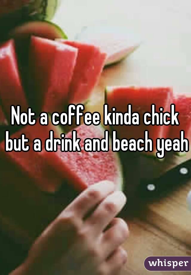 Not a coffee kinda chick but a drink and beach yeah