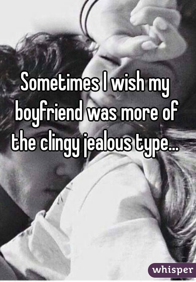 Sometimes I wish my boyfriend was more of the clingy jealous type... 