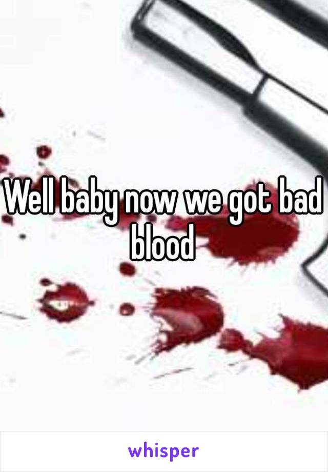 Well baby now we got bad blood 