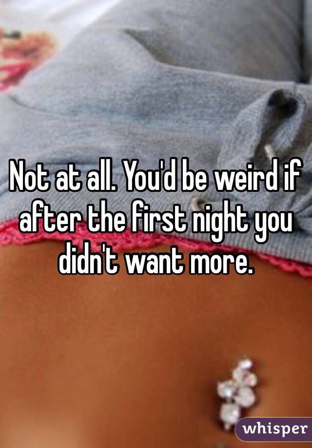 Not at all. You'd be weird if after the first night you didn't want more.
